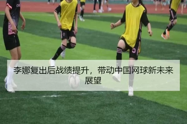 李娜复出后战绩提升，带动中国网球新未来展望