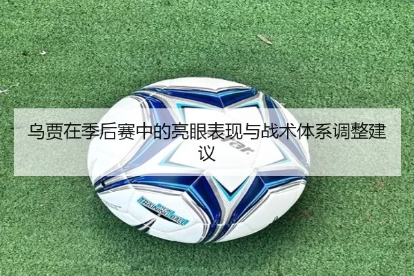 乌贾在季后赛中的亮眼表现与战术体系调整建议